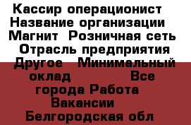 Кассир-операционист › Название организации ­ Магнит, Розничная сеть › Отрасль предприятия ­ Другое › Минимальный оклад ­ 25 000 - Все города Работа » Вакансии   . Белгородская обл.